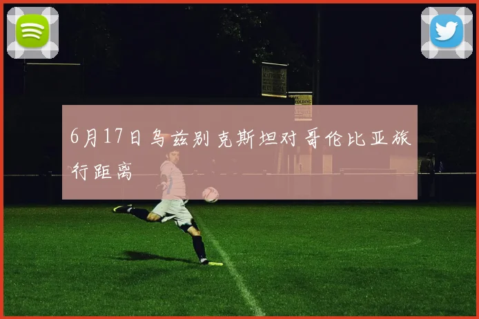 6月17日乌兹别克斯坦对哥伦比亚旅行距离