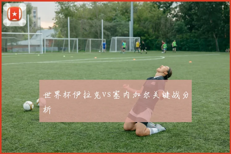 世界杯伊拉克vs塞内加尔关键战分析