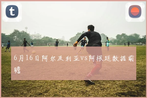 6月16日阿尔及利亚vs阿根廷数据前瞻