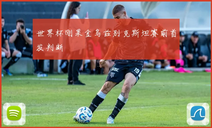 世界杯刚果金乌兹别克斯坦赛前首发判断
