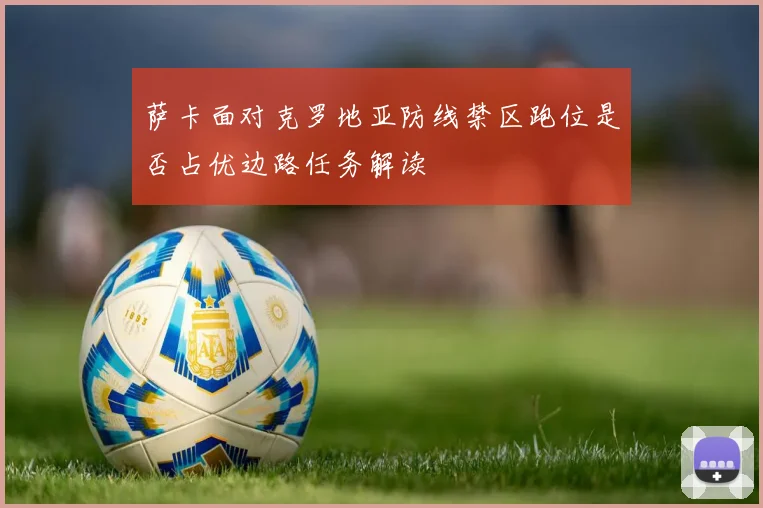 萨卡面对克罗地亚防线禁区跑位是否占优边路任务解读