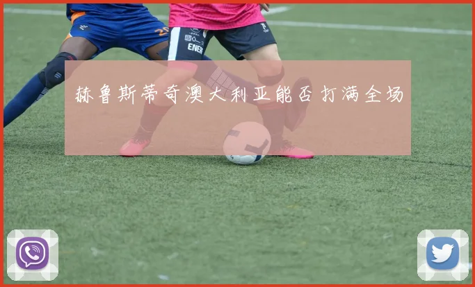 赫鲁斯蒂奇澳大利亚能否打满全场