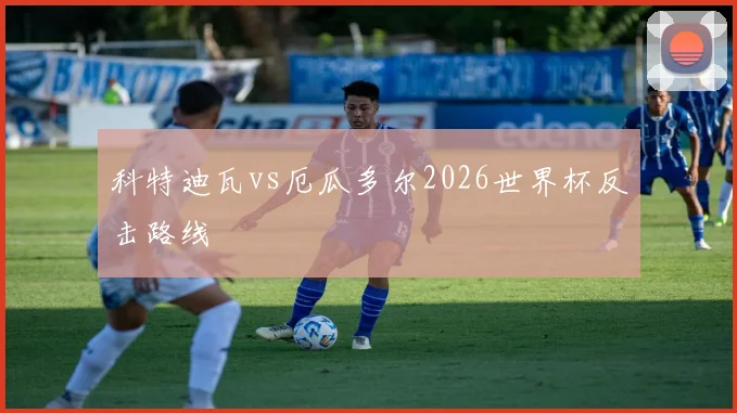 科特迪瓦vs厄瓜多尔2026世界杯反击路线