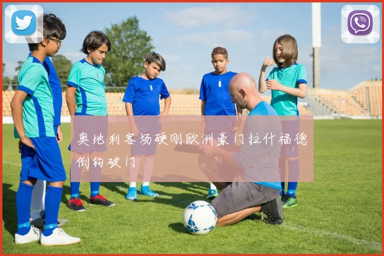 奥地利客场硬刚欧洲豪门拉什福德倒钩破门