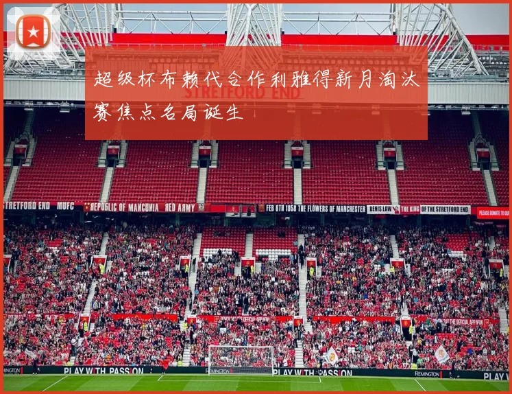 超级杯布赖代合作利雅得新月淘汰赛焦点名局诞生