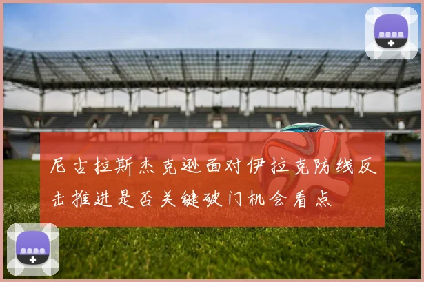 尼古拉斯杰克逊面对伊拉克防线反击推进是否关键破门机会看点