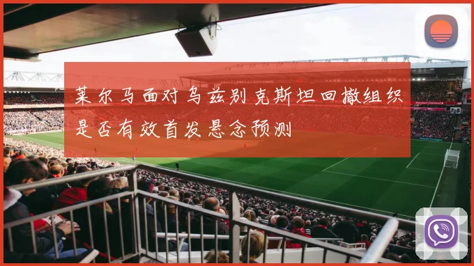 莱尔马面对乌兹别克斯坦回撤组织是否有效首发悬念预测