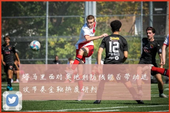 塔马里面对奥地利防线能否带动进攻节奏金靴热度研判
