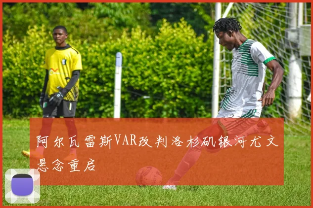 阿尔瓦雷斯VAR改判洛杉矶银河尤文悬念重启