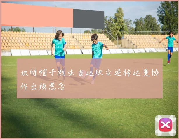 坎特帽子戏法吉达联合逆转达曼协作出线悬念