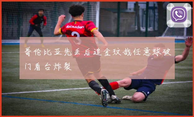 哥伦比亚先丢后追金玟哉任意球破门看台炸裂