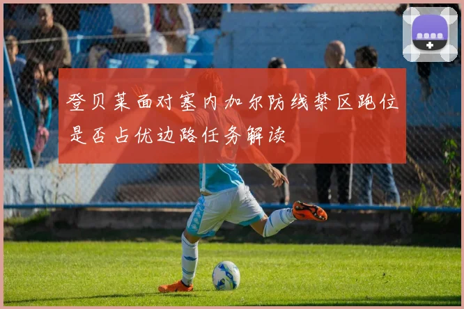登贝莱面对塞内加尔防线禁区跑位是否占优边路任务解读