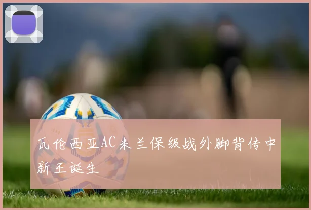 瓦伦西亚AC米兰保级战外脚背传中新王诞生
