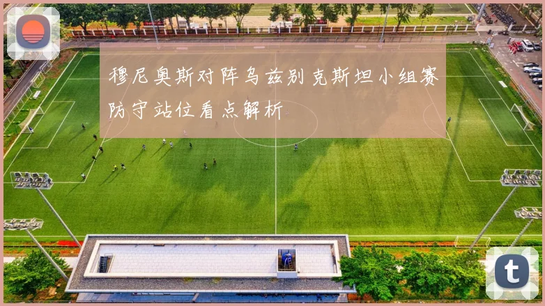 穆尼奥斯对阵乌兹别克斯坦小组赛防守站位看点解析