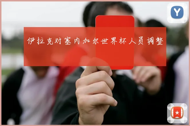 伊拉克对塞内加尔世界杯人员调整