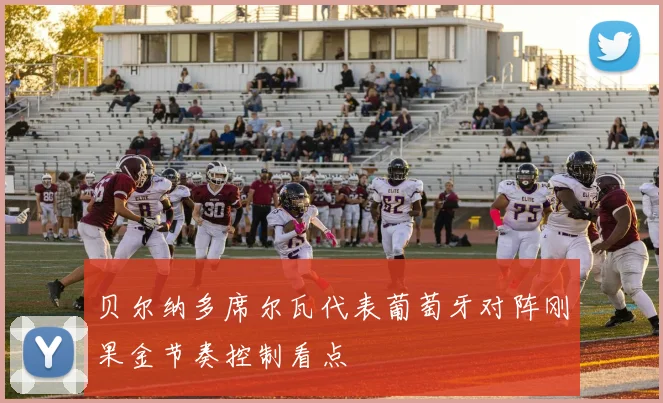 贝尔纳多席尔瓦代表葡萄牙对阵刚果金节奏控制看点