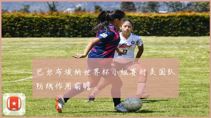巴尔布埃纳世界杯小组赛对美国队防线作用前瞻