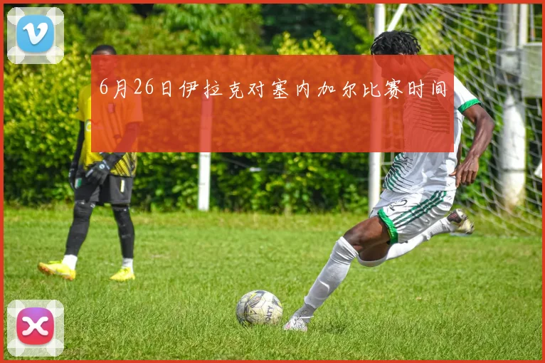 6月26日伊拉克对塞内加尔比赛时间