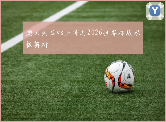 澳大利亚vs土耳其2026世界杯战术板解析