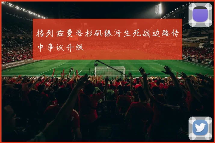 格列兹曼洛杉矶银河生死战边路传中争议升级