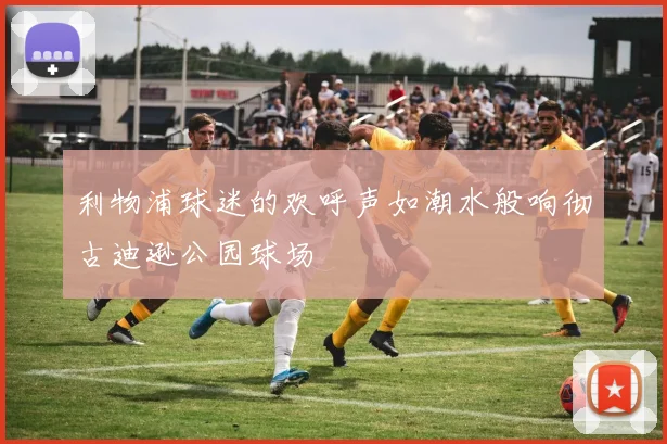 利物浦球迷的欢呼声如潮水般响彻古迪逊公园球场