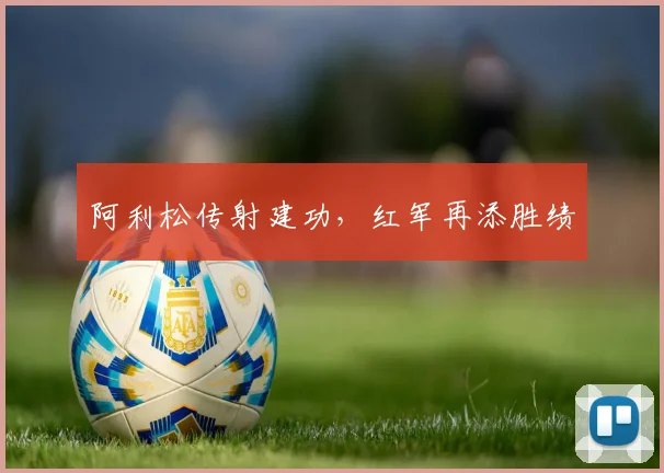 阿利松传射建功，红军再添胜绩