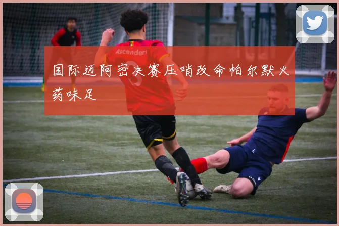 国际迈阿密决赛压哨改命帕尔默火药味足
