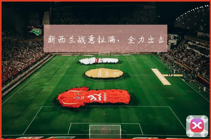 新西兰战意拉满，全力出击