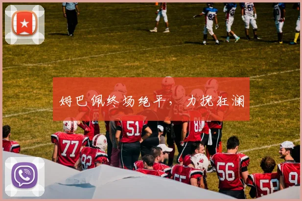 姆巴佩终场绝平，力挽狂澜