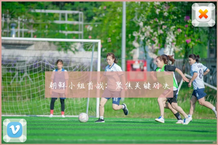 朝鲜小组首战：聚焦关键对决