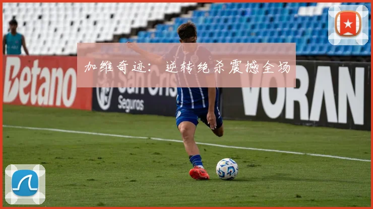 加维奇迹：逆转绝杀震撼全场