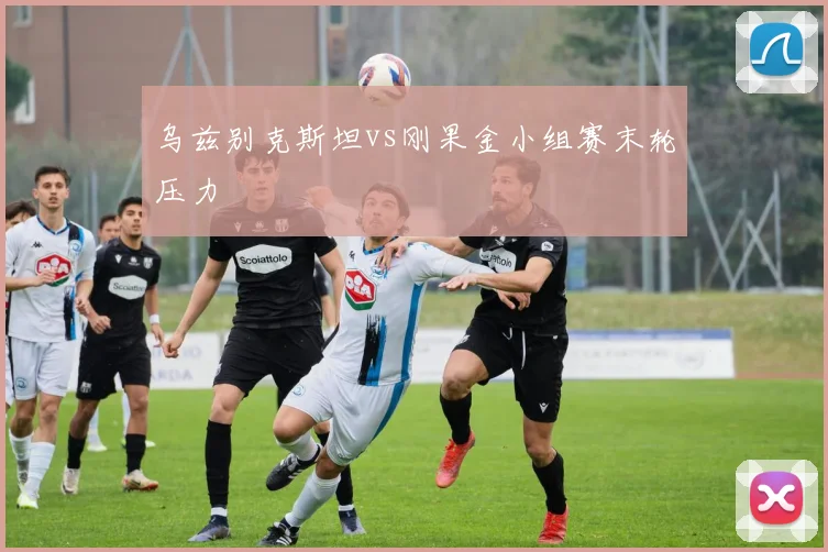 乌兹别克斯坦vs刚果金小组赛末轮压力