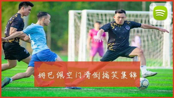 姆巴佩空门滑倒搞笑集锦