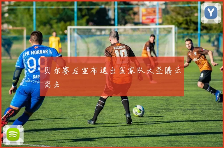 贝尔赛后宣布退出国家队大圣腾云离去
