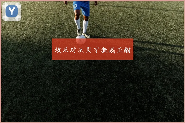 埃及对决贝宁激战正酣