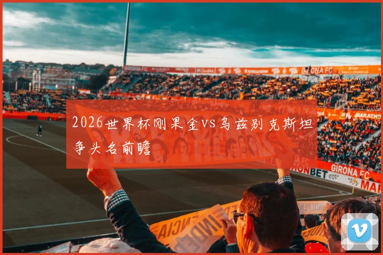 2026世界杯刚果金vs乌兹别克斯坦争头名前瞻