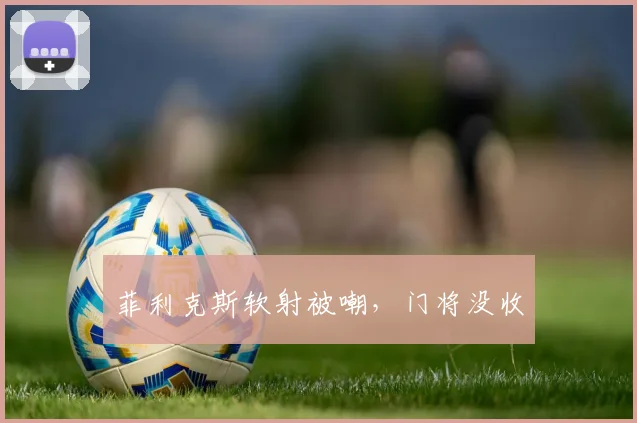菲利克斯软射被嘲,门将没收