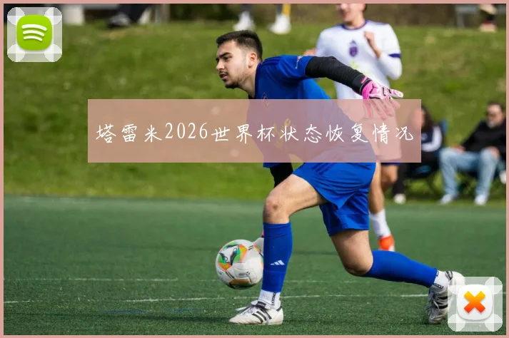 塔雷米2026世界杯状态恢复情况