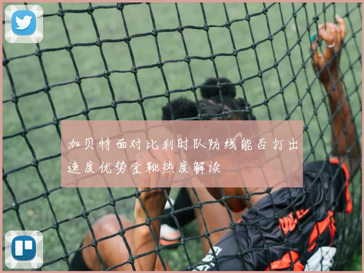 加贝特面对比利时队防线能否打出速度优势金靴热度解读