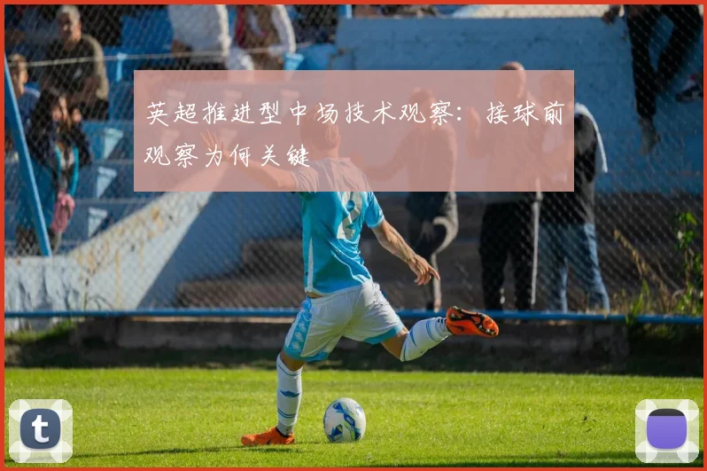 英超推进型中场技术观察：接球前观察为何关键