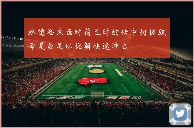 林德洛夫面对荷兰时的传中封堵效率是否足以化解快速冲击