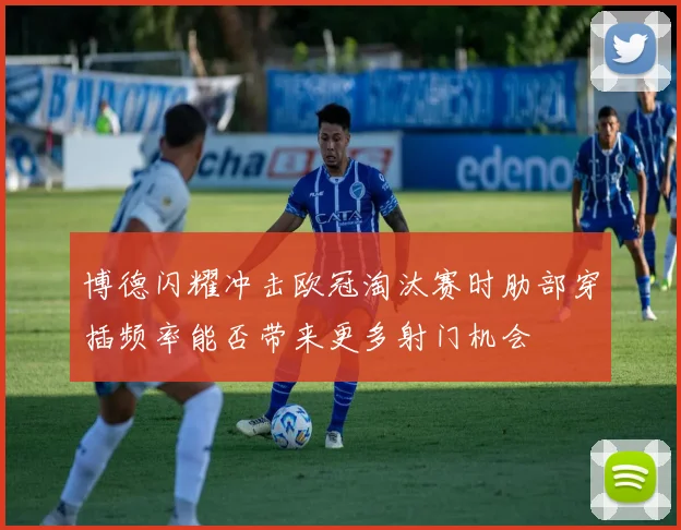 博德闪耀冲击欧冠淘汰赛时肋部穿插频率能否带来更多射门机会