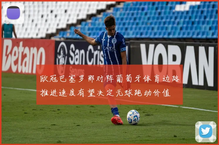欧冠巴塞罗那对阵葡萄牙体育边路推进速度有望决定无球跑动价值