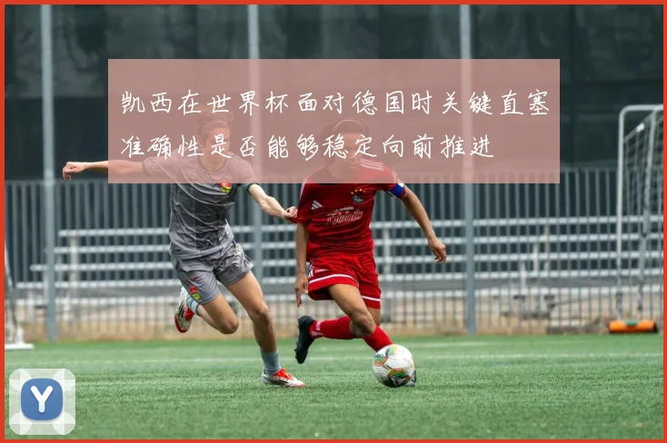 凯西在世界杯面对德国时关键直塞准确性是否能够稳定向前推进