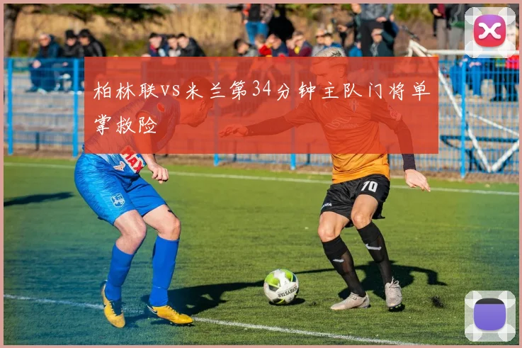 柏林联vs米兰第34分钟主队门将单掌救险