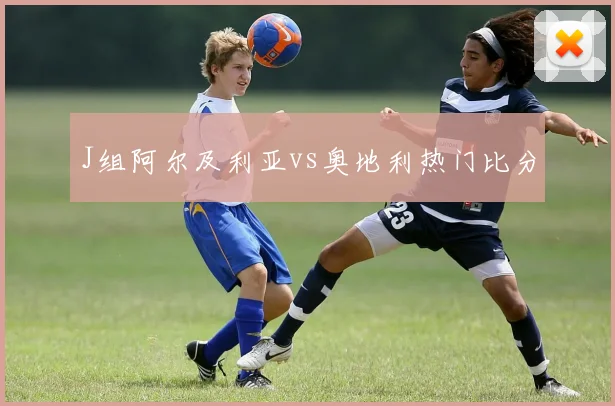 J组阿尔及利亚vs奥地利热门比分