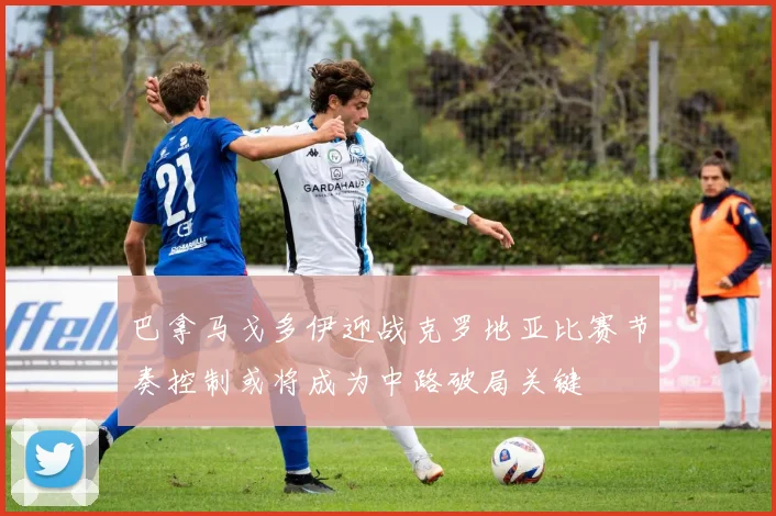 巴拿马戈多伊迎战克罗地亚比赛节奏控制或将成为中路破局关键