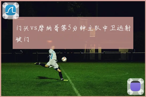 门兴vs摩纳哥第5分钟主队中卫远射破门