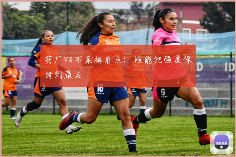 药厂vs不莱梅看点：谁能把强度保持到最后