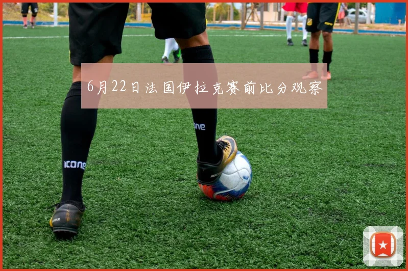 6月22日法国伊拉克赛前比分观察
